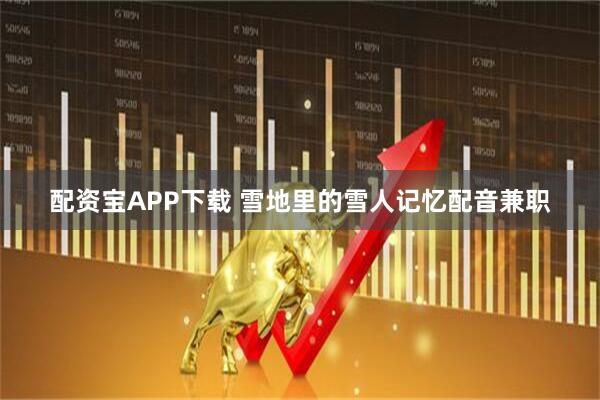 配资宝APP下载 雪地里的雪人记忆配音兼职