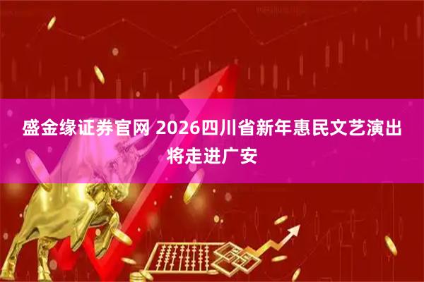 盛金缘证券官网 2026四川省新年惠民文艺演出将走进广安