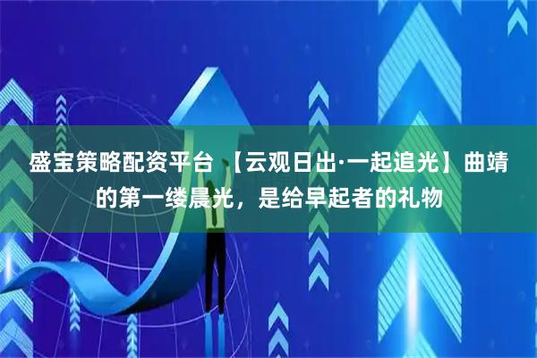 盛宝策略配资平台 【云观日出·一起追光】曲靖的第一缕晨光，是给早起者的礼物