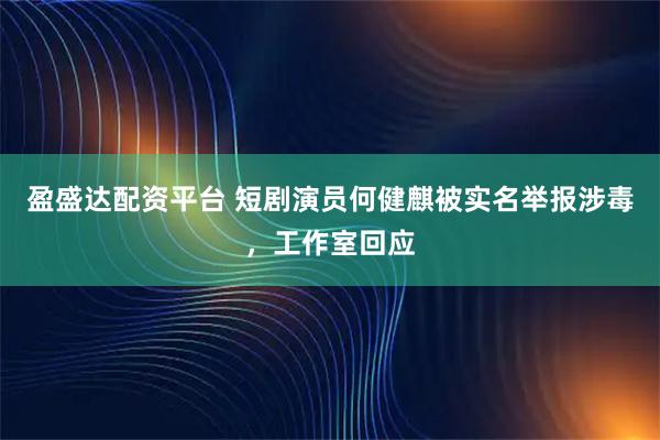 盈盛达配资平台 短剧演员何健麒被实名举报涉毒，工作室回应