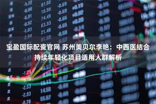 宝盈国际配资官网 苏州美贝尔李艳：中西医结合持续年轻化项目适用人群解析