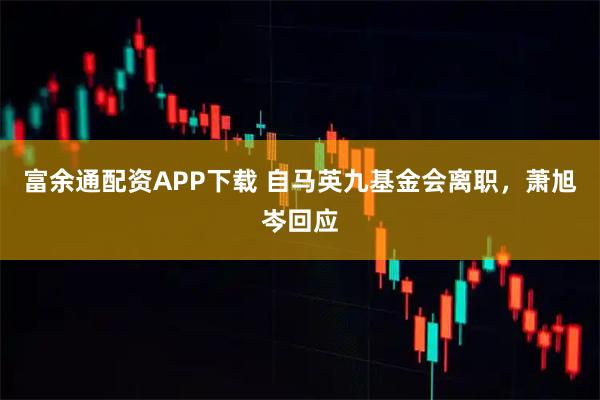 富余通配资APP下载 自马英九基金会离职，萧旭岑回应